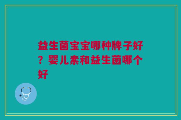 益生菌宝宝哪种牌子好?婴儿素和益生菌哪个好 益生菌宝宝哪种牌子好?婴儿素和益生菌哪个好
