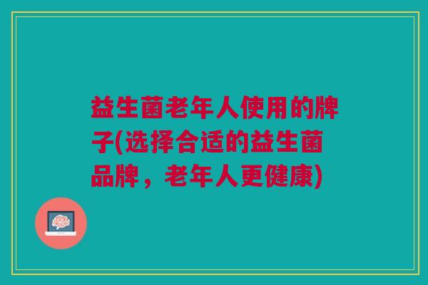 益生菌老年人使用的牌子(选择合适的益生菌品牌,老年人更健康)
