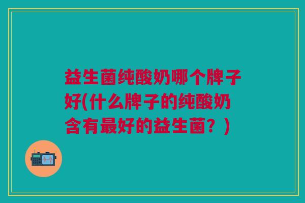 益生菌纯酸奶哪个牌子好(什么牌子的纯酸奶含有最好的益生菌?)