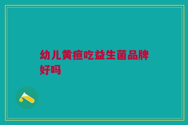 幼儿黄疸吃益生菌品牌好吗 幼儿黄疸吃益生菌品牌好吗
