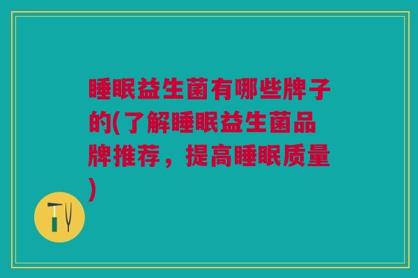 睡眠益生菌有哪些牌子的(了解睡眠益生菌品牌推荐,提高睡眠质量)