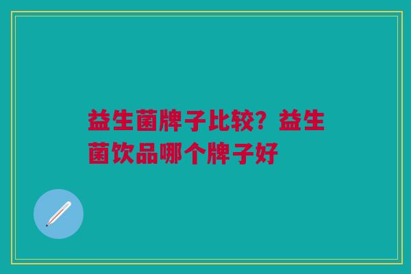 益生菌牌子比较?益生菌饮品哪个牌子好 益生菌牌子比较?益生菌饮品哪个牌子好