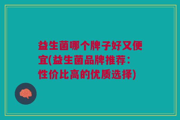 益生菌哪个牌子好又便宜(益生菌品牌推荐:性价比高的优质选择)