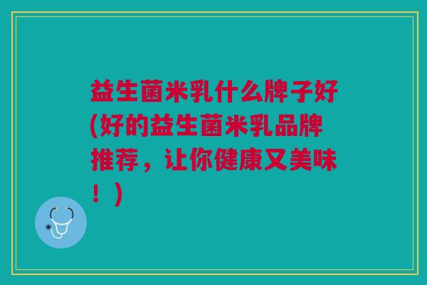 益生菌米乳什么牌子好(好的益生菌米乳品牌推荐,让你健康又美味!)