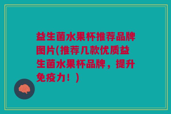 益生菌水果杯推荐品牌图片(推荐几款优质益生菌水果杯品牌,提升免疫力!)