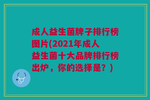 成人益生菌牌子排行榜图片(2021年成人益生菌十大品牌排行榜出炉,你的选择是?)