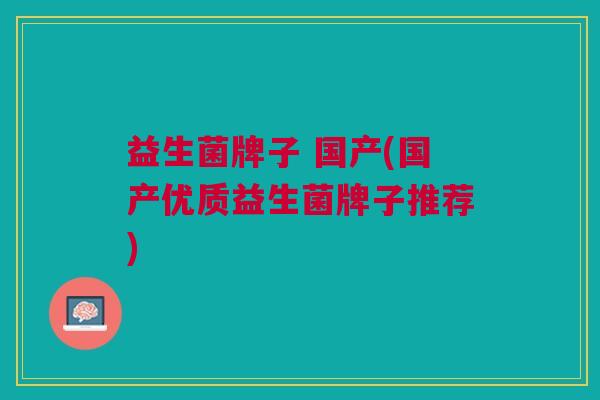 益生菌牌子 国产(国产优质益生菌牌子推荐)