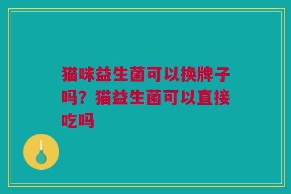 猫咪益生菌可以换牌子吗？猫益生菌可以直接吃吗