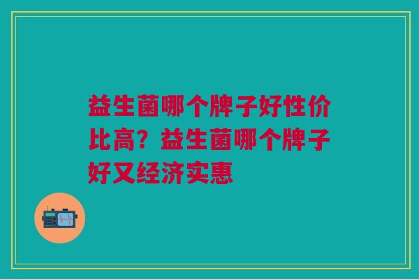 益生菌哪个牌子好性价比高?益生菌哪个牌子好又经济实惠 益生菌哪个牌子好性价比高?益生菌哪个牌子好又经济实惠