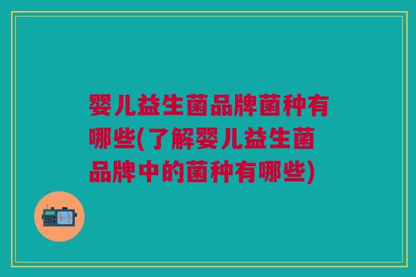 婴儿益生菌品牌菌种有哪些(了解婴儿益生菌品牌中的菌种有哪些) 婴儿益生菌品牌菌种有哪些(了解婴儿益生菌品牌中的菌种有哪些)