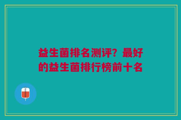益生菌排名测评?好的益生菌排行榜前十名 益生菌排名测评?好的益生菌排行榜前十名