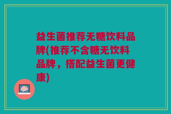 益生菌推荐无糖饮料品牌(推荐不含糖无饮料品牌,搭配益生菌更健康)