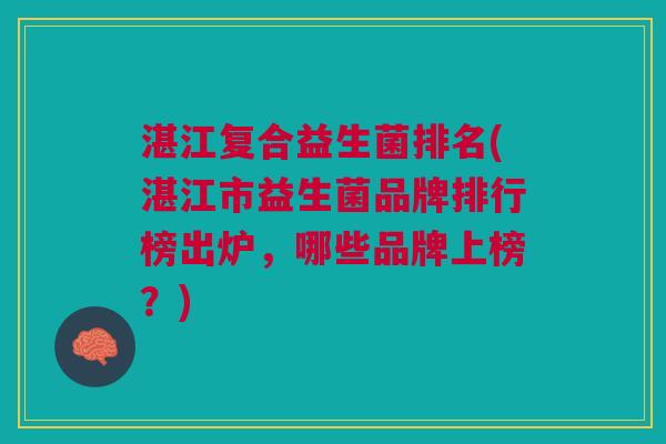 湛江复合益生菌排名(湛江市益生菌品牌排行榜出炉,哪些品牌上榜?)