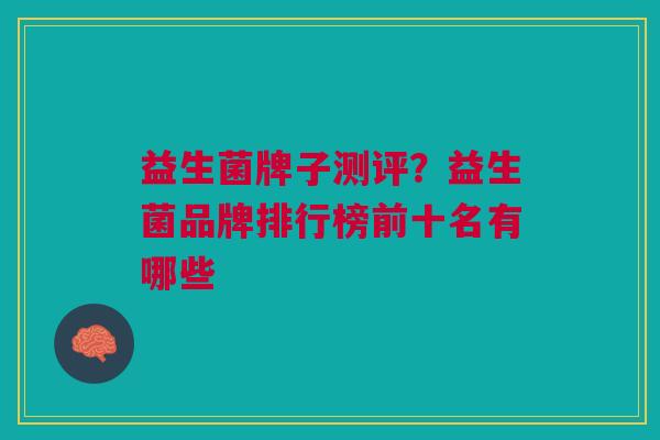 益生菌牌子测评?益生菌品牌排行榜前十名有哪些 益生菌牌子测评?益生菌品牌排行榜前十名有哪些