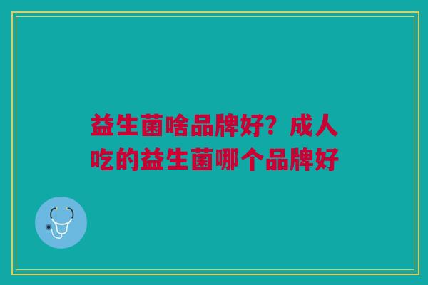 益生菌啥品牌好?成人吃的益生菌哪个品牌好