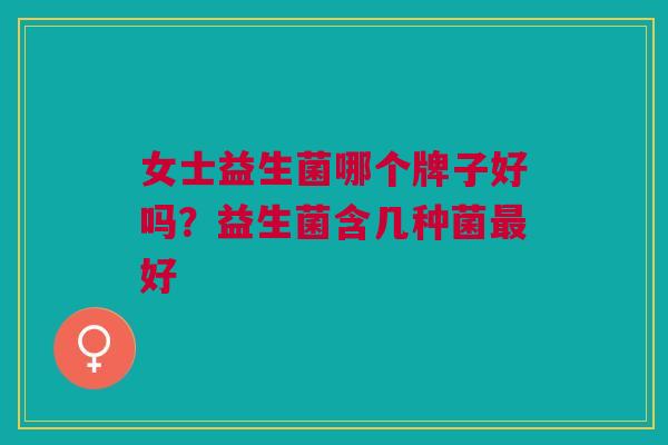 女士益生菌哪个牌子好吗?益生菌含几种菌最好