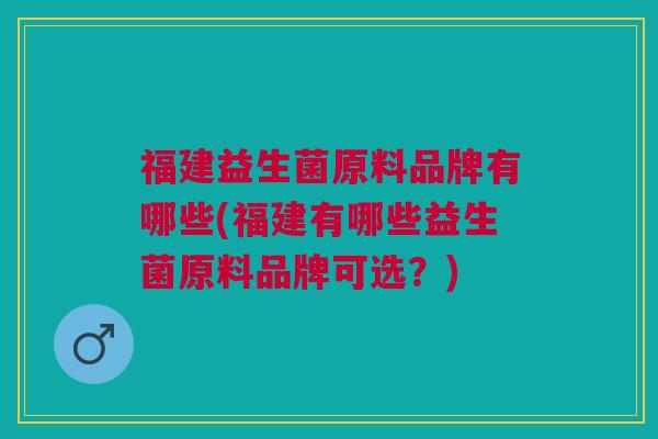 福建益生菌原料品牌有哪些(福建有哪些益生菌原料品牌可选?)