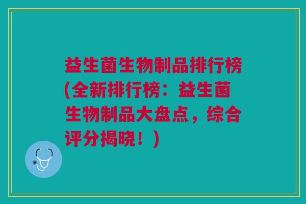 益生菌生物制品排行榜(全新排行榜:益生菌生物制品大盘点,综合评分揭晓!) 益生菌生物制品排行榜(全新排行榜:益生菌生物制品大盘点,综合评分揭晓!)