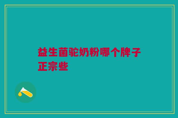益生菌驼奶粉哪个牌子正宗些 益生菌驼奶粉哪个牌子正宗些
