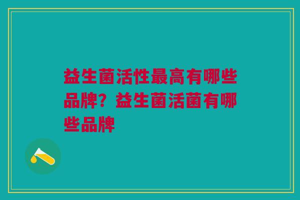 益生菌活性最高有哪些品牌?益生菌活菌有哪些品牌