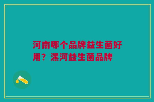 河南哪个品牌益生菌好用?漯河益生菌品牌 河南哪个品牌益生菌好用?漯河益生菌品牌