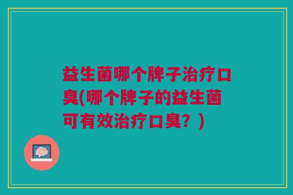 益生菌哪个牌子治疗口臭(哪个牌子的益生菌可有效治疗口臭?)