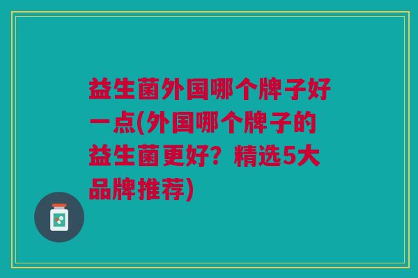 益生菌外国哪个牌子好一点(外国哪个牌子的益生菌更好?精选5大品牌推荐)