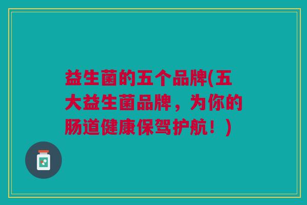 益生菌的五个品牌(五大益生菌品牌,为你的肠道健康保驾护航!) 益生菌的五个品牌(五大益生菌品牌,为你的肠道健康保驾护航!)