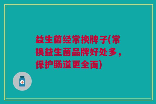 益生菌经常换牌子(常换益生菌品牌好处多,保护肠道更全面)