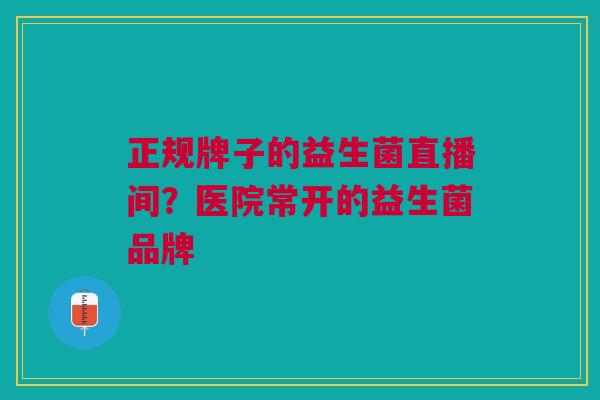 正规牌子的益生菌直播间？医院常开的益生菌品牌