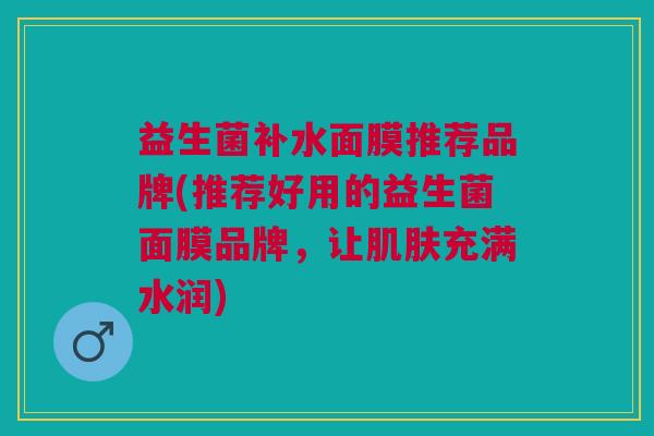 益生菌补水面膜推荐品牌(推荐好用的益生菌面膜品牌,让肌肤充满水润)