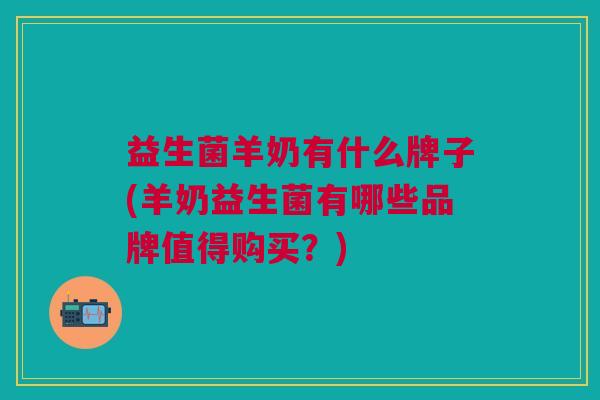 益生菌羊奶有什么牌子(羊奶益生菌有哪些品牌值得购买?)