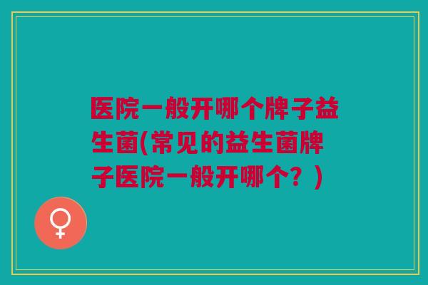 医院一般开哪个牌子益生菌(常见的益生菌牌子医院一般开哪个?) 医院一般开哪个牌子益生菌(常见的益生菌牌子医院一般开哪个?)