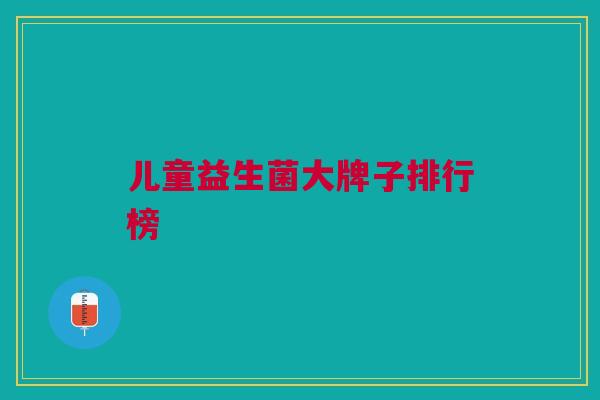 儿童益生菌大牌子排行榜 儿童益生菌大牌子排行榜