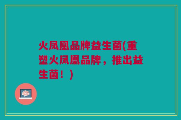 火凤凰品牌益生菌(重塑火凤凰品牌,推出益生菌!)