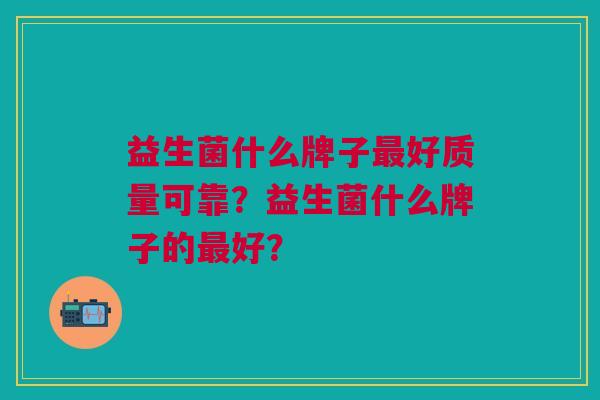 益生菌什么牌子最好质量可靠？益生菌什么牌子的最好？