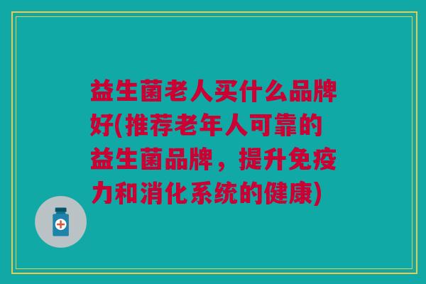 益生菌老人买什么品牌好(推荐老年人可靠的益生菌品牌,提升力和消化系统的健康) 益生菌老人买什么品牌好(推荐老年人可靠的益生菌品牌,提升力和消化系统的健康)