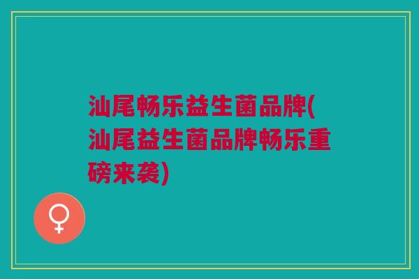 汕尾畅乐益生菌品牌(汕尾益生菌品牌畅乐重磅来袭) 汕尾畅乐益生菌品牌(汕尾益生菌品牌畅乐重磅来袭)