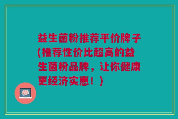 益生菌粉推荐平价牌子(推荐性价比超高的益生菌粉品牌,让你健康更经济实惠!)