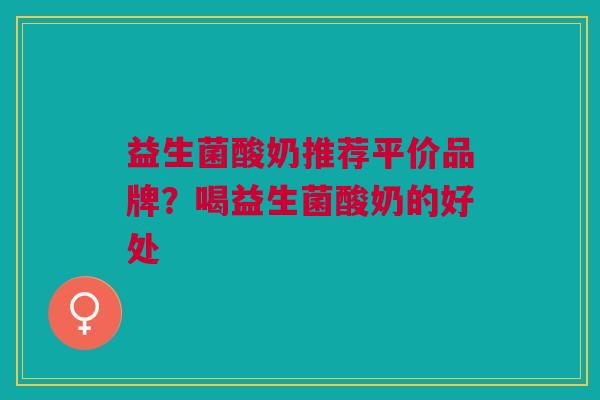 益生菌酸奶推荐平价品牌?喝益生菌酸奶的好处
