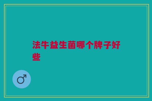 法牛益生菌哪个牌子好些 法牛益生菌哪个牌子好些