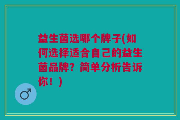 益生菌选哪个牌子(如何选择适合自己的益生菌品牌?简单分析告诉你!)