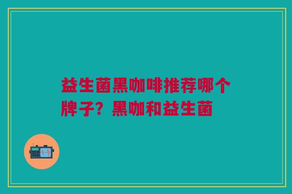益生菌黑咖啡推荐哪个牌子?黑咖和益生菌