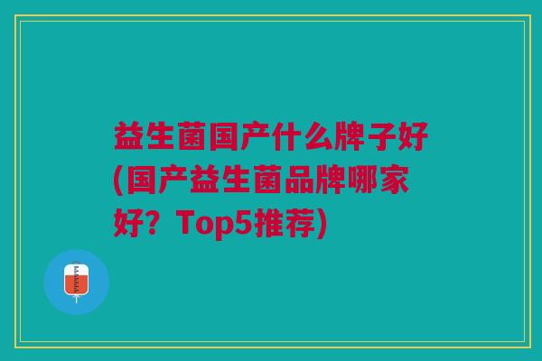 益生菌国产什么牌子好(国产益生菌品牌哪家好?Top5推荐)