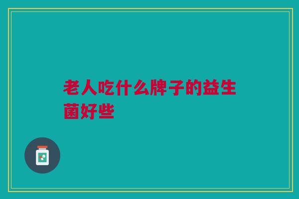 老人吃什么牌子的益生菌好些