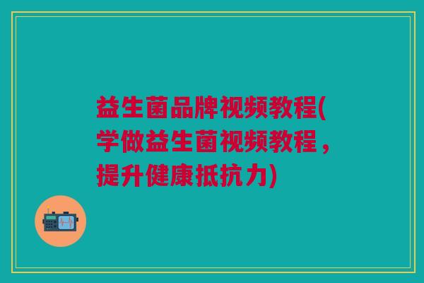 益生菌品牌视频教程(学做益生菌视频教程,提升健康抵抗力)