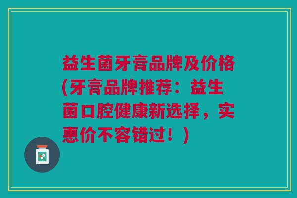 益生菌牙膏品牌及价格(牙膏品牌推荐:益生菌口腔健康新选择,实惠价不容错过!) 益生菌牙膏品牌及价格(牙膏品牌推荐:益生菌口腔健康新选择,实惠价不容错过!)