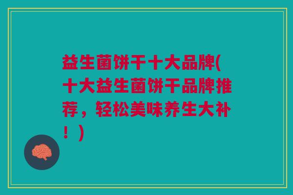 益生菌饼干十大品牌(十大益生菌饼干品牌推荐,轻松美味养生大补!)