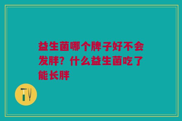 益生菌哪个牌子好不会发胖?什么益生菌吃了能长胖