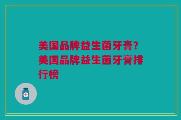 美国品牌益生菌牙膏？美国品牌益生菌牙膏排行榜